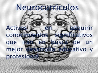 NeurocurriculosActivos en adquirir conocimientos significativos que irán en busca de un mejor desarrollo educativo y profesional