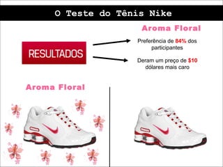 O Teste do Tênis Nike
                    Aroma Floral
                   Preferência de 84% dos
                        participantes

                   Deram um preço de $10
                      dólares mais caro


Aroma Floral
 