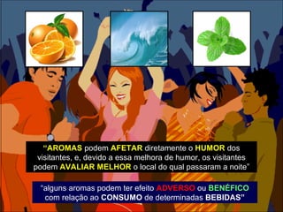 “AROMAS podem AFETAR diretamente o HUMOR dos
 visitantes, e, devido a essa melhora de humor, os visitantes
podem AVALIAR MELHOR o local do qual passaram a noite”

  “alguns aromas podem ter efeito ADVERSO ou BENÉFICO
   com relação ao CONSUMO de determinadas BEBIDAS”
 