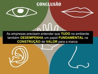 CONCLUSÃO




As empresas precisam entender que TUDO no ambiente
também DESEMPENHA um papel FUNDAMENTAL na
      CONSTRUÇÃO de VALOR para a marca
 