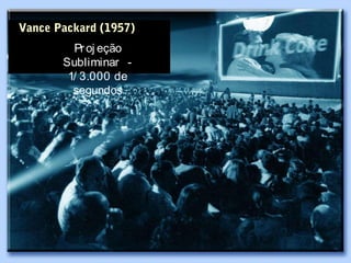 Vance Packard (1957)
         Pr oj eção
       Subliminar -
        1/ 3.000 de
         segundos
 