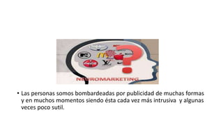 • Las personas somos bombardeadas por publicidad de muchas formas
y en muchos momentos siendo ésta cada vez más intrusiva y algunas
veces poco sutil.
 