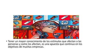 • Tener un mayor conocimiento de los estímulos que afectan a las
personas y como los afectan, es una apuesta que continua en los
objetivos de muchas empresas.
 