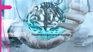 Procedimientos quirúrgicos en neurología
Presentado por
Barba Laritzel
Rodríguez Gabriela
 