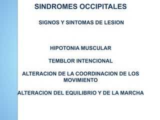 SINDROMES OCCIPITALES
SIGNOS Y SINTOMAS DE LESION
HIPOTONIA MUSCULAR
TEMBLOR INTENCIONAL
ALTERACION DE LA COORDINACION DE LOS
MOVIMIENTO
ALTERACION DEL EQUILIBRIO Y DE LA MARCHA
 