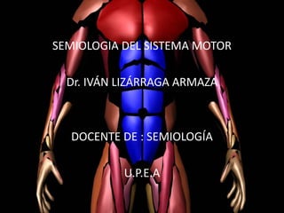 SEMIOLOGIA DEL SISTEMA MOTOR
Dr. IVÁN LIZÁRRAGA ARMAZA
DOCENTE DE : SEMIOLOGÍA
U.P.E.A
 