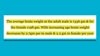 The average brain weight at the adult male is 1336 gm & for
the female 1198 gm. With increasing age brain weight
decreases by 2.7gm per in male & 2.2 gm in female per year
 