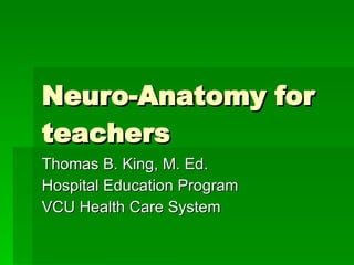 Neuro-Anatomy for teachers Thomas B. King, M. Ed. Hospital Education Program VCU Health Care System 