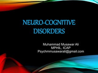 NEURO-COGNITIVE
DISORDERS
Muhammad Musawar Ali
MPHIL, ICAP
Psychmmusawarali@gmail.com
 