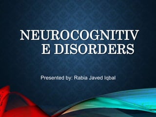 NEUROCOGNITIV
E DISORDERS
Presented by: Rabia Javed Iqbal
 
