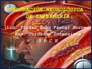 VALORACIÓN NEUROLÓGICA  DE ENFERMERÍA Lic. Victor Hugo Paucar Burneo Esp. Cuidados Intensivos U P C H 