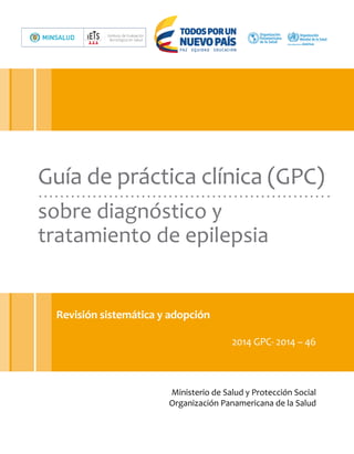 Ministerio de Salud y Protección Social
Organización Panamericana de la Salud
Revisión sistemática y adopción
	
2014 GPC- 2014 – 46
Guía de práctica clínica (GPC)
sobre diagnóstico y
tratamiento de epilepsia
 