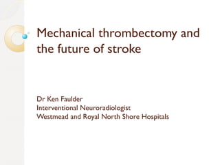 Mechanical thrombectomy and
the future of stroke
Dr Ken Faulder
Interventional Neuroradiologist
Westmead and Royal North Shore Hospitals
 
