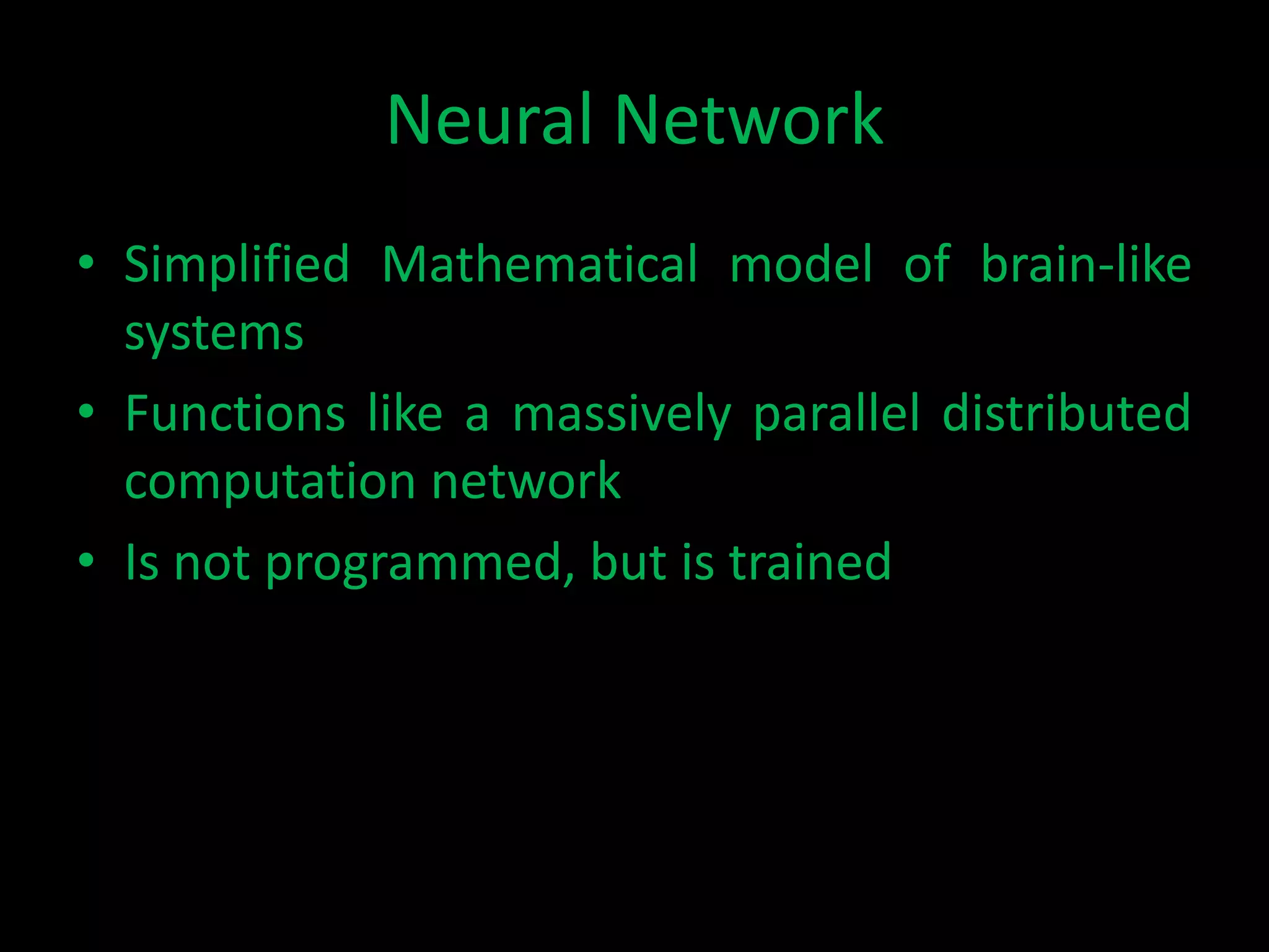Neural Network
• Simplified Mathematical model of brain-like
  systems
• Functions like a massively parallel distributed
  computation network
• Is not programmed, but is trained
 