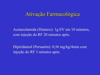 Ativação Farmacológica Acetazolamida (Diamox): 1g EV em 10 minutos,  com injeção do RF  20 minutos após. Dipiridamol (Persantin):  0, 56   mg/ k g/4min  com injeção do RF   3  minutos após. 