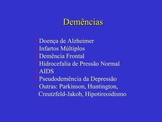 Demências Doença de Alzheimer Infartos Múltiplos Demência Frontal Hidrocefalia de Pressão Normal AIDS Pseudodemência da Depressão Outras: Parkinson, Huntington,  Creutzfeld-Jakob, Hipotireoidismo 