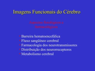 Barreira hematoencefálica Fluxo sangüíneo cerebral Farmacologia dos neurotransmissores Distribuição dos neurorreceptores Metabolismo cerebral Imagens Funcionais do Cérebro Aspectos fisiológicos e farmacológicos 