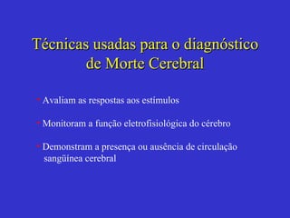 Técnicas usadas para o diagnóstico de Morte Cerebral Avaliam as respostas aos estímulos Monitoram a função eletrofisiológica do cérebro Demonstram a presença ou ausência de circulação sangüínea cerebral 