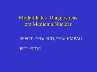SPECT:  99m Tc-ECD,  99m Tc-HMPAO PET:  18 FDG Modalidades  Diagnósticas em Medicina Nuclear 