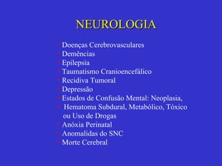 NEUROLOGIA Doenças Cerebrovasculares Demências Epilepsia Taumatismo Cranioencefálico Recidiva Tumoral Depressão Estados de Confusão Mental: Neoplasia,  Hematoma Subdural, Metabólico, Tóxico ou Uso de Drogas Anóxia Perinatal Anomalidas do SNC Morte Cerebral 