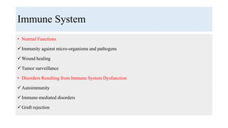 Immune System
• Normal Functions
Immunity against micro-organisms and pathogens
Wound healing
Tumor surveillance
• Disorders Resulting from Immune System Dysfunction
Autoimmunity
Immune-mediated disorders
Graft rejection
 