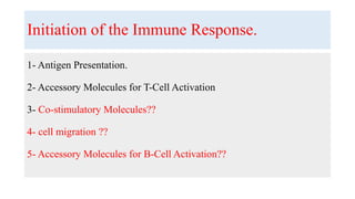 Initiation of the Immune Response.
1- Antigen Presentation.
2- Accessory Molecules for T-Cell Activation
3- Co-stimulatory Molecules??
4- cell migration ??
5- Accessory Molecules for B-Cell Activation??
 