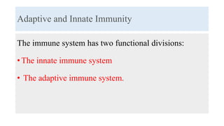 Adaptive and Innate Immunity
The immune system has two functional divisions:
• The innate immune system
• The adaptive immune system.
 