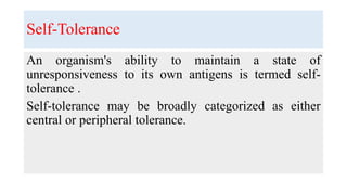 Self-Tolerance
An organism's ability to maintain a state of
unresponsiveness to its own antigens is termed self-
tolerance .
Self-tolerance may be broadly categorized as either
central or peripheral tolerance.
 