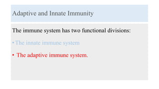 Adaptive and Innate Immunity
The immune system has two functional divisions:
• The innate immune system
• The adaptive immune system.
 