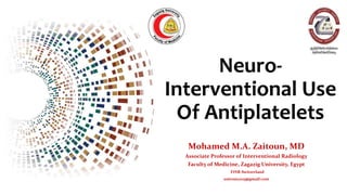 Neuro-
Interventional Use
Of Antiplatelets
Mohamed M.A. Zaitoun, MD
Associate Professor of Interventional Radiology
Faculty of Medicine, Zagazig University, Egypt
FINR-Switzerland
zaitoun2015@gmail.com
 