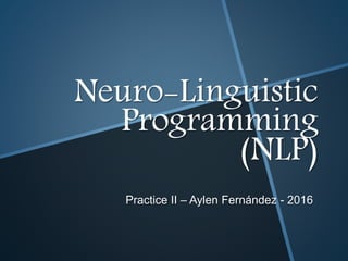 Neuro-Linguistic
Programming
(NLP)
Practice II – Aylen Fernández - 2016
 