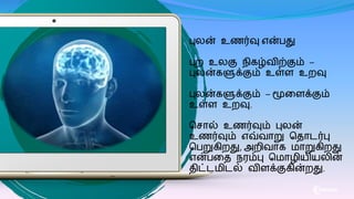 புலன் உணர்வு என்பது
புற உலகு நிைழ்விற்கும் –
புலன்ைளுக்கும் உள்ை உறவு
புலன்ைளுக்கும் – மூகைக்கும்
உள்ை உறவு.
மசால் உணர்வும் புலன்
உணர்வும் எவ்வாறு மதாடர்பு
மபறுைிறது, அறிவாை ாறுைிறது
என்பகத நரம்பு ம ாழிைிைலின்
திட்ட ிடல் விைக்குைின்றது.
 
