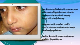 ஒரு வசால் குறிக்ைின்ற வொருகை நான்
சாரியாைப் புரிந்துக்வைாண் ால் ஏன்
எனக்கும் ற்றவருக்கும் ைருத்து
பவறுொடு ஏற்ெடுைின்றது.
என்னுக ய வொருைில் ொதிப்பு
ஏற்ெட் ால் என் புலன்ைள் ஏன் அகத
வவைிப்ெடுத்துைின்றன.
எனபவ வசால் வொருள் புலன்ைகை
நம்ெிபய இருக்ைின்றன.
 