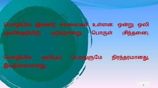 வ ாழியில் இரண்டு எல்கலைள் உள்ைன. ஒன்று ஒலி
(ஒலிக்குறியீடு) ற்வறான்று வொருள் (சிந்தகன).
வ ாழியில் ஒலியும் வொருளுப நிரந்தர ானது,
இயற்கையானது.
6
 
