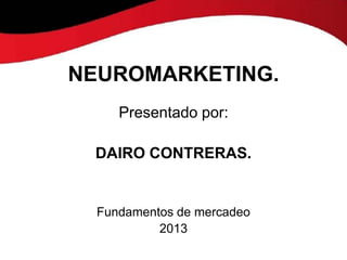 NEUROMARKETING.
     Presentado por:

 DAIRO CONTRERAS.


  Fundamentos de mercadeo
           2013
 