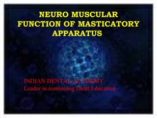 NEURO MUSCULAR
FUNCTION OF MASTICATORY
APPARATUS
www.indiandentalacademy.com
INDIAN DENTAL ACADEMY
Leader in continuing Detal Education
 