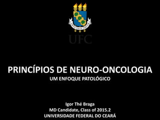 PRINCÍPIOS DE NEURO-ONCOLOGIA
UM ENFOQUE PATOLÓGICO
Igor Thé Braga
MD Candidate, Class of 2015.2
UNIVERSIDADE FEDERAL DO CEARÁ
 