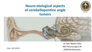 Neuro-otological aspects
of cerebellopontine angle
tumors
Dr Fakir Mohan Sahu
MCh Neurosurgery SR
AIIMS Bhubaneswar
Date: 16/11/2019
 