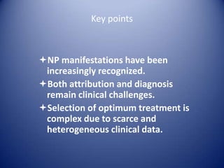 Key points

NP manifestations have been
increasingly recognized.
Both attribution and diagnosis
remain clinical challenges.
Selection of optimum treatment is
complex due to scarce and
heterogeneous clinical data.

 