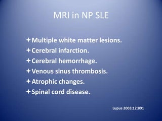 MRI in NP SLE
Multiple white matter lesions.
Cerebral infarction.
Cerebral hemorrhage.
Venous sinus thrombosis.
Atrophic changes.
Spinal cord disease.
Lupus 2003;12:891

 