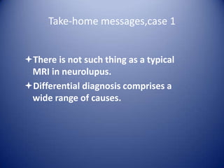 Take-home messages,case 1
There is not such thing as a typical
MRI in neurolupus.
Differential diagnosis comprises a
wide range of causes.

 