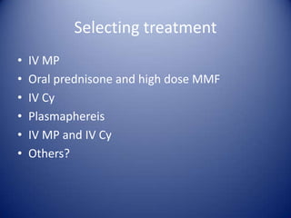 Selecting treatment
•
•
•
•
•
•

IV MP
Oral prednisone and high dose MMF
IV Cy
Plasmaphereis
IV MP and IV Cy
Others?

 