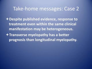 Take-home messages: Case 2
Despite published evidence, response to
treatment even within the same clinical
manifestation may be heterogeneous.
Transverse myelopathy has a better
prognosis than longitudinal myelopathy.

 