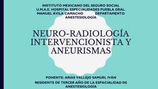 NEURO-RADIOLOGÍA
INTERVENCIONISTA Y
ANEURISMAS
INSTITUTO MEXICANO DEL SEGURO SOCIAL
U.M.A.E. HOSPITAL ESPECIALIDADES PUEBLA GRAL.
MANUEL ÁVILA CAMACHO DEPARTAMENTO
ANESTESIOLOGÍA
PONENTE: ARIAS VALLEJO SAMUEL IVÁN
RESIDENTE DE TERCER AÑO DE LA ESPACIALIDAD DE
ANESTESIOLOGÍA
 