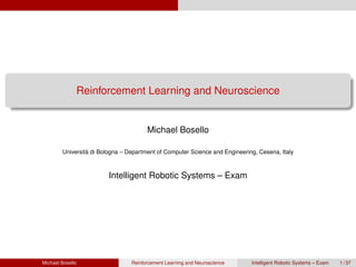 Reinforcement Learning and Neuroscience
Michael Bosello
Universit`a di Bologna – Department of Computer Science and Engineering, Cesena, Italy
Intelligent Robotic Systems – Exam
Michael Bosello Reinforcement Learning and Neuroscience Intelligent Robotic Systems – Exam 1 / 37
 