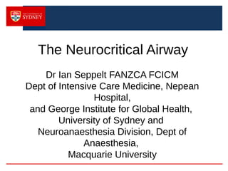 The Neurocritical Airway
Dr Ian Seppelt FANZCA FCICM
Dept of Intensive Care Medicine, Nepean
Hospital,
and George Institute for Global Health,
University of Sydney and
Neuroanaesthesia Division, Dept of
Anaesthesia,
Macquarie University
 
