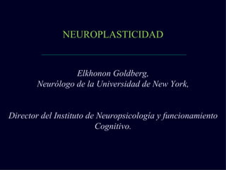 NEUROPLASTICIDAD Elkhonon Goldberg, Neurólogo de la Universidad de New York, Director del Instituto de Neuropsicología y funcionamiento Cognitivo. 