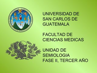 UNIVERSIDAD DE SAN CARLOS DE GUATEMALA FACULTAD DE CIENCIAS MEDICAS UNIDAD DE SEMIOLOGIA FASE II, TERCER AÑO 