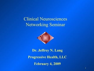 Clinical Neurosciences Networking Seminar Dr. Jeffrey N. Lang Progressive Health, LLC February 4, 2009 