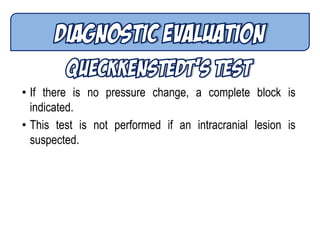 • If there is no pressure change, a complete block is
indicated.
• This test is not performed if an intracranial lesion is
suspected.
 
